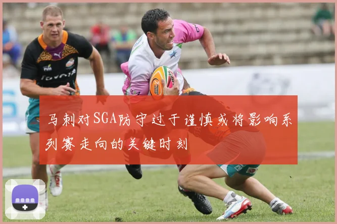 马刺对SGA防守过于谨慎或将影响系列赛走向的关键时刻