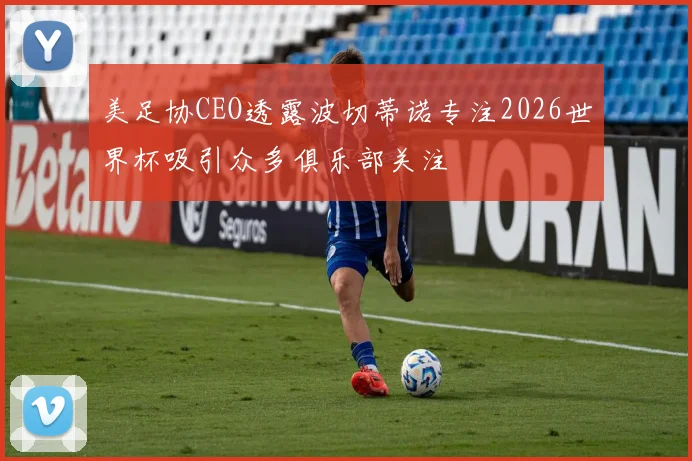 美足协CEO透露波切蒂诺专注2026世界杯吸引众多俱乐部关注