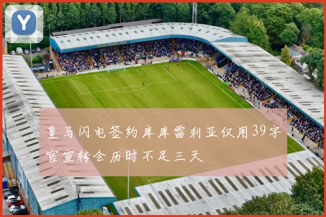 皇马闪电签约库库雷利亚仅用39字官宣转会历时不足三天