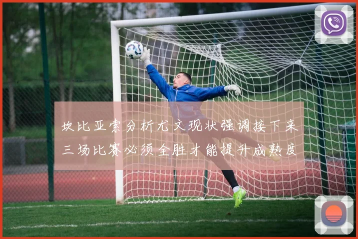坎比亚索分析尤文现状强调接下来三场比赛必须全胜才能提升成熟度