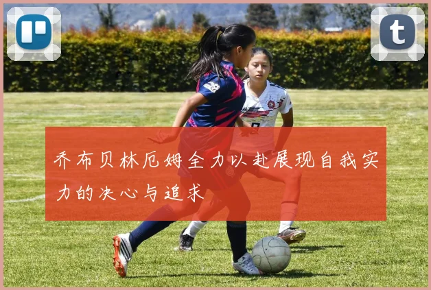 乔布贝林厄姆全力以赴展现自我实力的决心与追求