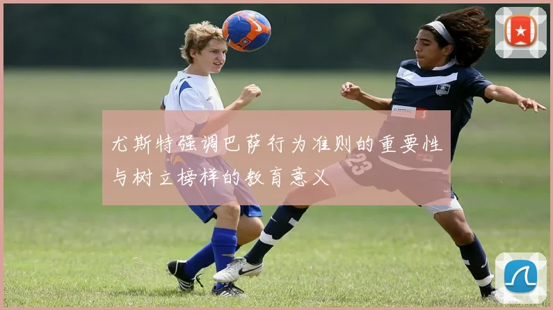 尤斯特强调巴萨行为准则的重要性与树立榜样的教育意义