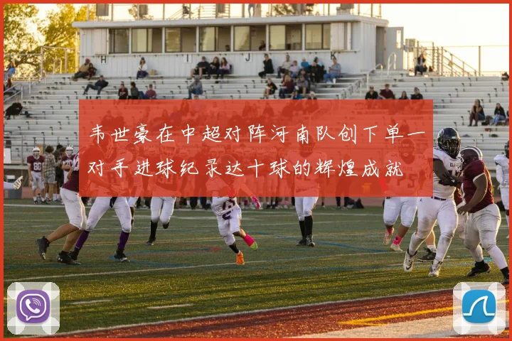 韦世豪在中超对阵河南队创下单一对手进球纪录达十球的辉煌成就