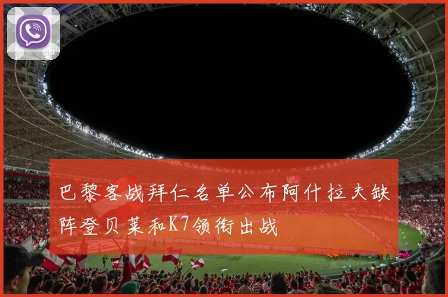 巴黎客战拜仁名单公布阿什拉夫缺阵登贝莱和K7领衔出战